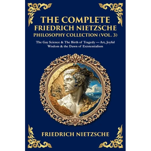 The Complete Friedrich Nietzsche Philosophy Collection (Vol. 3): The Gay Science & The Birth of Tragedy - Art, Joyful Wisdom & the Dawn of Existential