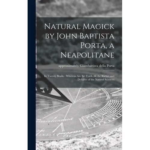 Natural Magick by John Baptista Porta, a Neapolitane: in Twenty Books: Wherein Are Set Forth All the Riches and Delights of the Natural Sciences