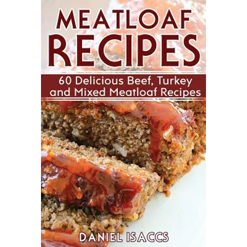 Meatloaf Recipes: Make Delicious Homemade Meatloaf with this Cookbook, Beef, Mixed Meat, Turkey, Impress Friends and Family with these M