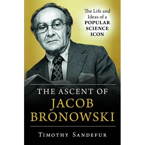 Ascent of Jacob Bronowski: The Life and Ideas of a Popular Science Icon