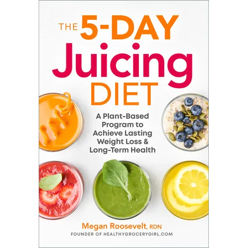 The 5-Day Juicing Diet: A Plant-Based Program to Achieve Lasting Weight Loss & Long Term Health