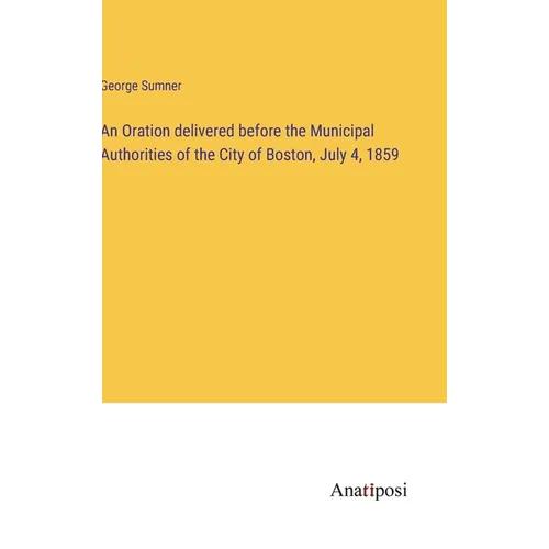 An Oration delivered before the Municipal Authorities of the City of Boston, July 4, 1859