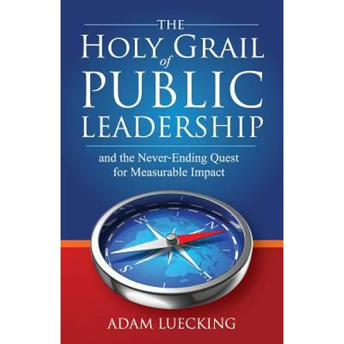 The Holy Grail of Public Leadership: And the Never Ending Quest for Measurable Impact