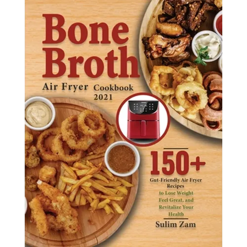 Bone Broth Air Fryer Cookbook 2021: 150+ Gut-Friendly Air Fryer Recipes to Lose Weight, Feel Great, and Revitalize Your Health