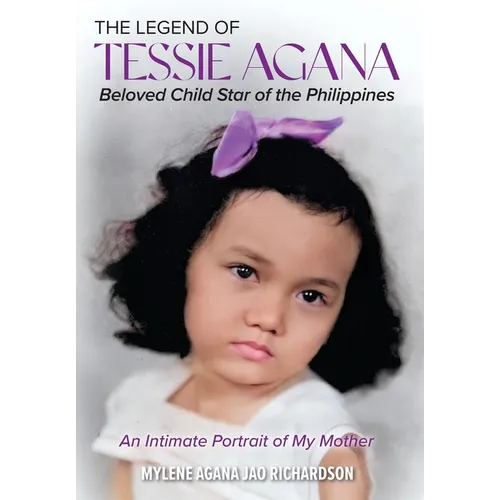 The Legend of Tessie Agana Beloved Child Star of the Philippines: An Intimate Portrait of My Mother