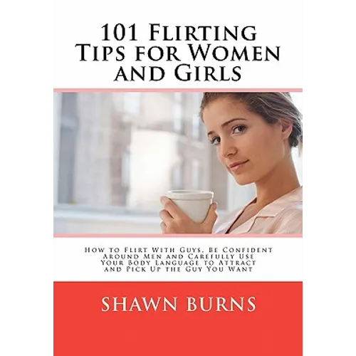 101 Flirting Tips for Women and Girls: How to Flirt With Guys, Be Confident Around Men and Carefully Use Your Body Language to Attract and Pick Up the