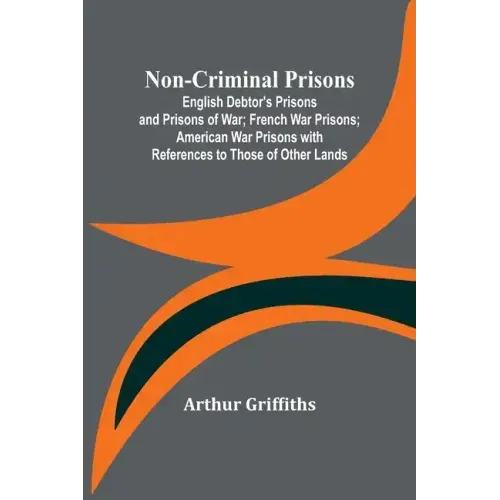 Non-Criminal Prisons; English Debtor's Prisons and Prisons of War; French War Prisons; American War Prisons with References to Those of Other Lands