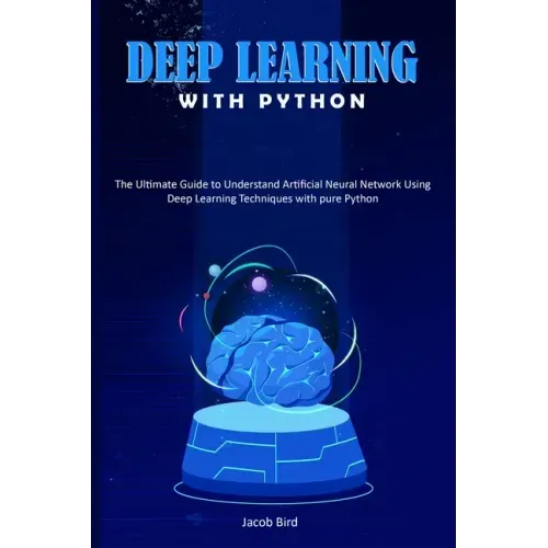 Deep Learning with Python: The Ultimate Guide to Understand Artificial Neural Network Using Deep Learning Techniques with Pure Python