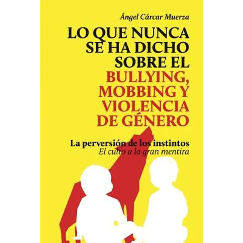 Lo que nunca se ha dicho sobre el Bullying, el Mobbing y la Violencia de Genero: La perversión de los instintos - El culto a la gran mentira