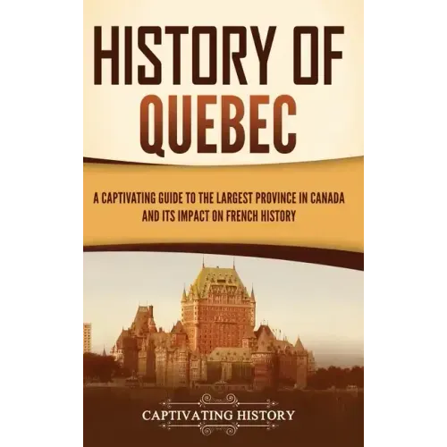 History of Quebec: A Captivating Guide to the Largest Province in Canada and Its Impact on French History