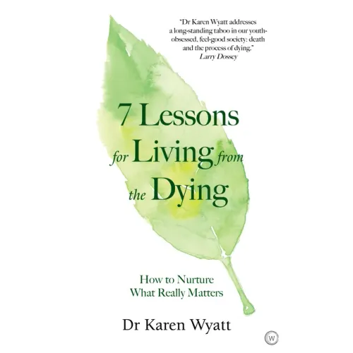 7 Lessons for Living from the Dying: How to Nurture What Really Matters