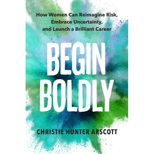 Begin Boldly: How Women Can Reimagine Risk, Embrace Uncertainty & Launch a Brilliant Career