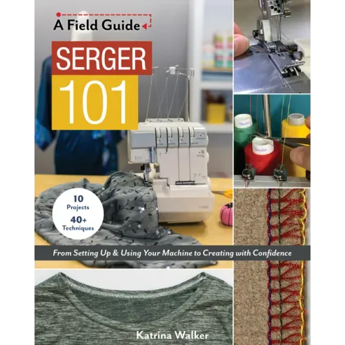 Serger 101: From Setting Up & Using Your Machine to Creating with Confidence; 10 Projects & 40+ Techniques