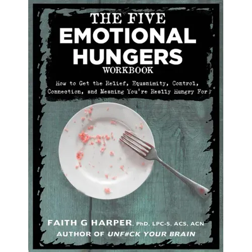 The Five Emotional Hungers Workbook: How to Get the Relief, Equanimity, Control, Connection, and Meaning You're Really Hungry for: How to Get the Reli