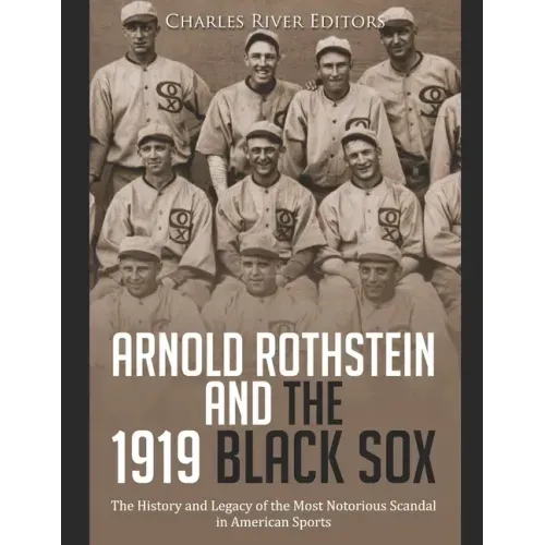Arnold Rothstein and the 1919 Black Sox: The History and Legacy of the Most Notorious Scandal in American Sports