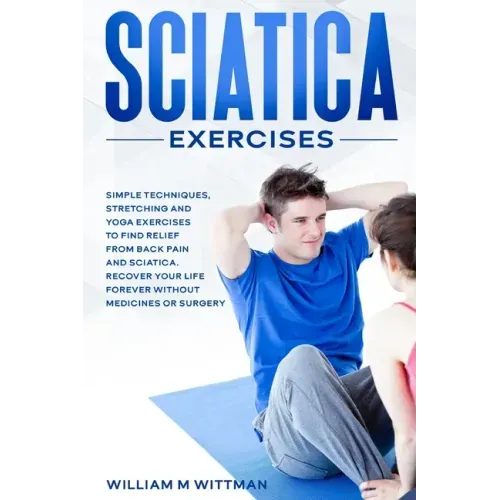 Sciatica Exercises: Simple Techniques, Stretching and Yoga Exercises to Find Relief From Back Pain and Sciatica. Ricover your Life Forever
