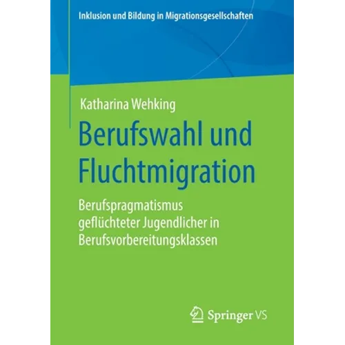 Berufswahl Und Fluchtmigration: Berufspragmatismus Geflüchteter Jugendlicher in Berufsvorbereitungsklassen