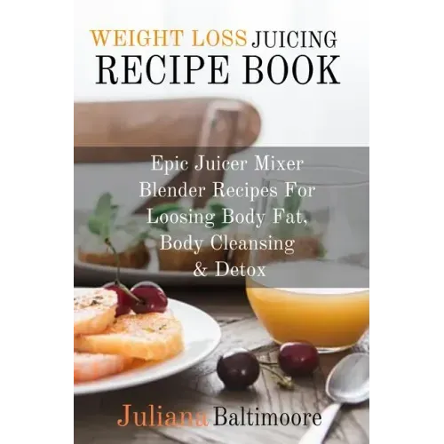 Weight Loss Juicing Recipe Book: Epic Juicer Mixer Blender Recipes For Loosing Body Fat, Body Cleansing & Detox