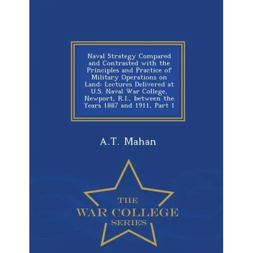 Naval Strategy Compared and Contrasted with the Principles and Practice of Military Operations on Land: Lectures Delivered at U.S. Naval War College,