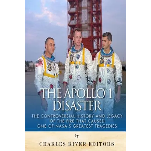 The Apollo 1 Disaster: The Controversial History and Legacy of the Fire that Caused One of NASA's Greatest Tragedies