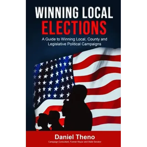 Winning Local Elections: A Guide To Winning Local, County and Legislative Political Campaigns