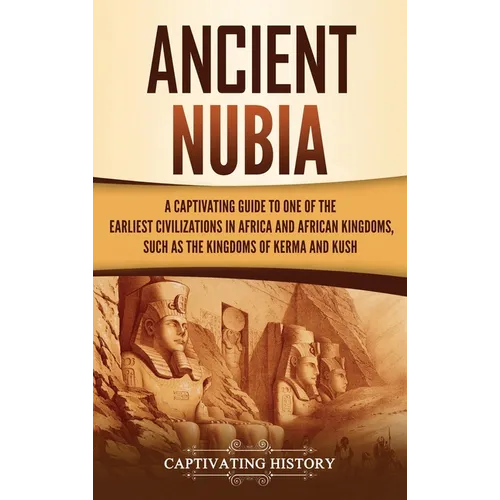 Ancient Nubia: A Captivating Guide to One of the Earliest Civilizations in Africa and African Kingdoms, Such as the Kingdoms of Kerma and Kush