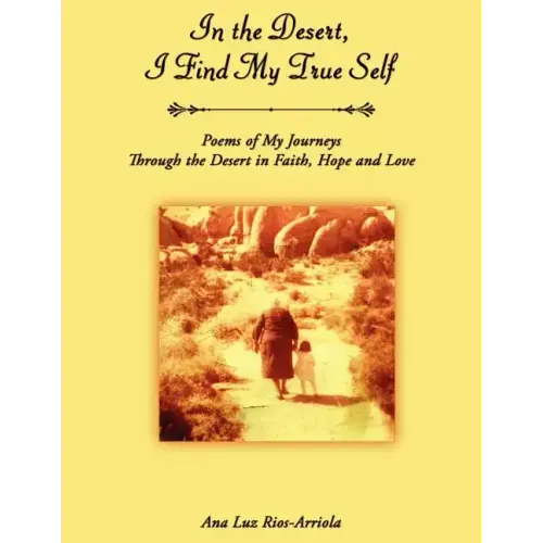 In the Desert, I Find My True Self: Poems of My Journeys Through the Desert in Faith, Hope and Love