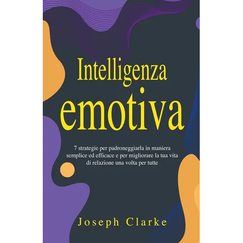 Intelligenza Emotiva: 7 Strategie per padroneggiarla in maniera semplice ed efficace e per migliorare la tua vita di relazione una volta per tutte - Paperback