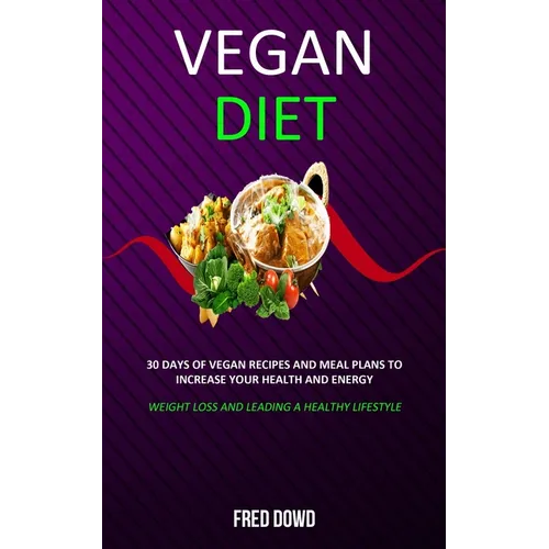 Vegan Diet: 30 Days of Vegan Recipes and Meal Plans to Increase Your Health and Energy (Weight Loss and Leading a Healthy Lifestyle)
