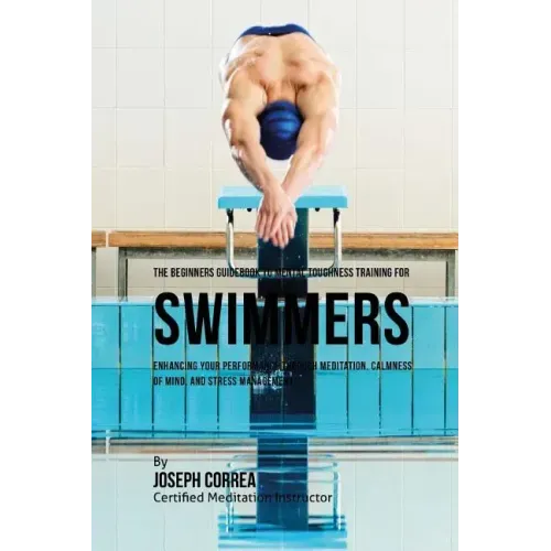 The Beginners Guidebook To Mental Toughness For Swimmers: Enhancing Your Performance Through Meditation, Calmness Of Mind, And Stress Management