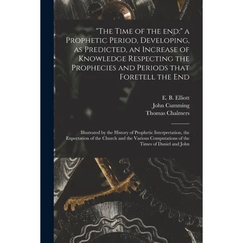 "The Time of the End: " a Prophetic Period, Developing, as Predicted, an Increase of Knowledge Respecting the Prophecies and Periods That Fo