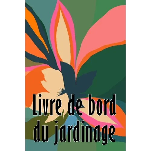 Livre de bord du jardinage: Entretien quotidien du jardin intérieur et extérieur pour les débutants et les jardiniers chevronnés, plantation de fleurs