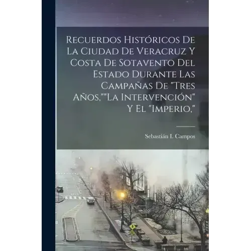 Recuerdos Históricos De La Ciudad De Veracruz Y Costa De Sotavento Del Estado Durante Las Campañas De "Tres Años,""La Intervención" Y El "Imperio,"