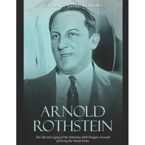Arnold Rothstein: The Life and Legacy of the Notorious Mob Kingpin Accused of Fixing the World Series