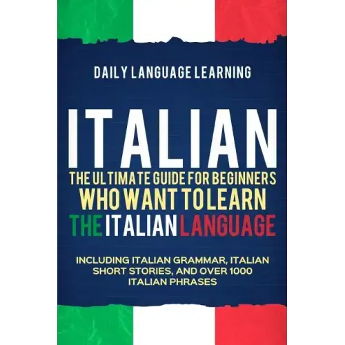 Italian: The Ultimate Guide for Beginners Who Want to Learn the Italian Language, Including Italian Grammar, Italian Short Stor