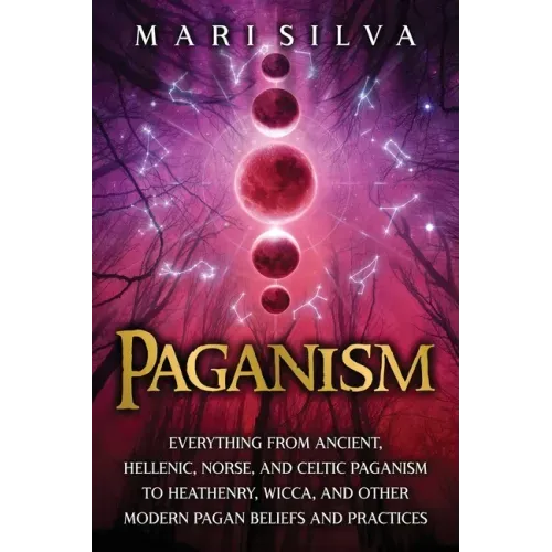 Paganism: Everything from Ancient, Hellenic, Norse, and Celtic Paganism to Heathenry, Wicca, and Other Modern Pagan Beliefs and Practices