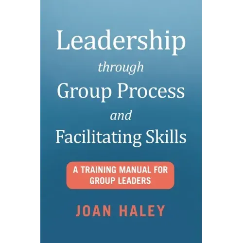 Leadership Through Group Process and Facilitating Skills: A Training Manual for Group Leaders