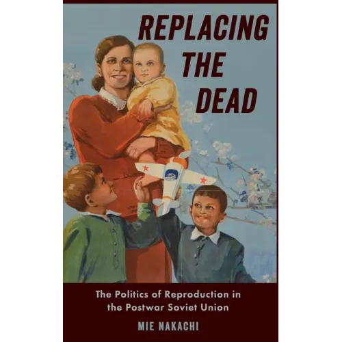Replacing the Dead: The Politics of Reproduction in the Postwar Soviet Union