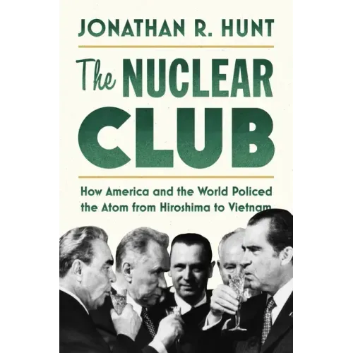 The Nuclear Club: How America and the World Policed the Atom from Hiroshima to Vietnam