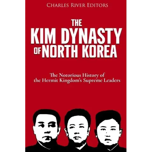 The Kim Dynasty of North Korea: The Notorious History of the Hermit Kingdom's Supreme Leaders