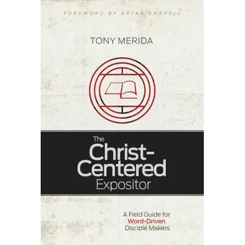 The Christ-Centered Expositor: A Field Guide for Word-Driven Disciple Makers