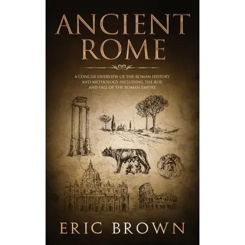Ancient Rome: A Concise Overview of the Roman History and Mythology Including the Rise and Fall of the Roman Empire