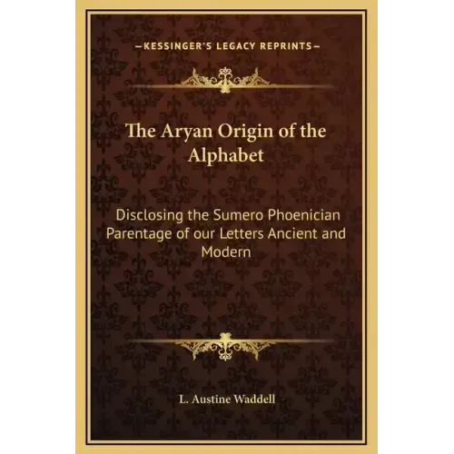 The Aryan Origin of the Alphabet: Disclosing the Sumero Phoenician Parentage of Our Letters Ancient and Modern