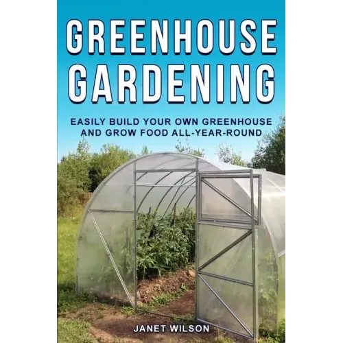 Greenhouse Gardening: Easily Build Your Own Greenhouse and Grow Food All-Year-Round