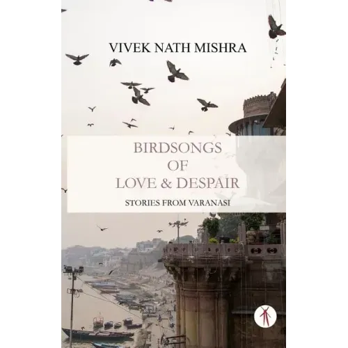 Birdsongs of Love & Despair: Stories from Varanasi