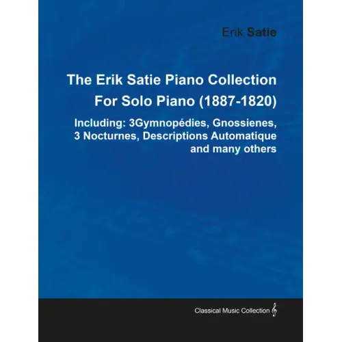 The Erik Satie Piano Collection Including: 3 Gymnopedies, Gnossienes, 3 Nocturnes, Descriptions Automatique and Many Others by Erik Satie for Solo Pia