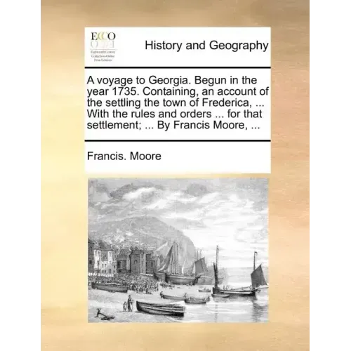 A Voyage to Georgia. Begun in the Year 1735. Containing, an Account of the Settling the Town of Frederica, ... with the Rules and Orders ... for That