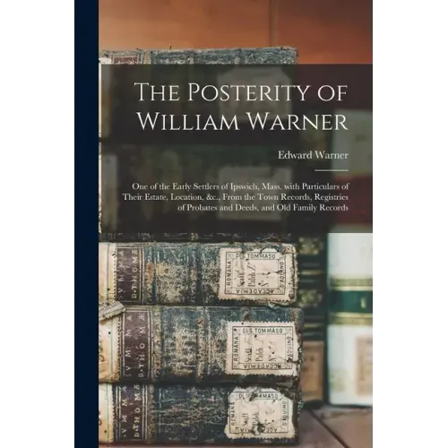 The Posterity of William Warner: One of the Early Settlers of Ipswich, Mass. With Particulars of Their Estate, Location, &c., From the Town Records, R