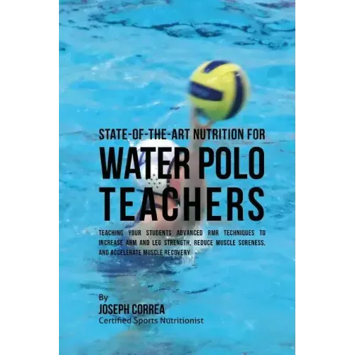 State-Of-The-Art Nutrition for Water Polo Teachers: Teaching Your Students Advanced RMR Techniques to Increase Arm and Leg Strength, Reduce Muscle Sor