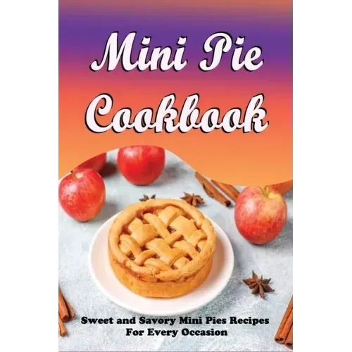 Mini Pie Cookbook: Sweet and Savory Mini Pies Recipes For Every Occasion: Mini Pies Recipes To Make Again And Again